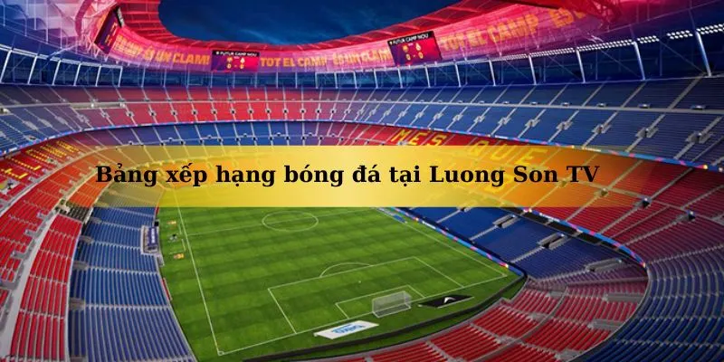 Bảng xếp hạng bóng đá hôm nay chuẩn xác tại LuongSonTV